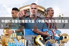 中国队和塞尔维亚女篮（中国与塞尔维亚女篮）