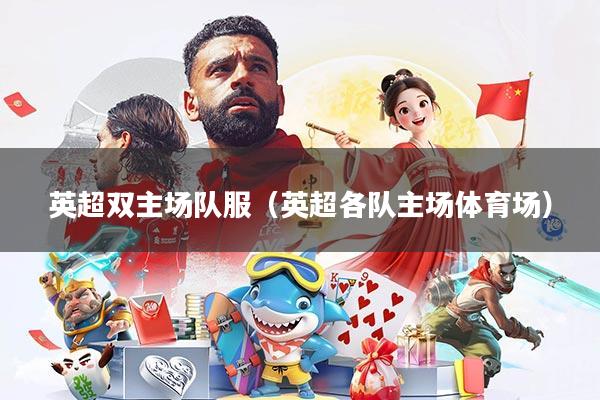 英超双主场队服(英超各队主场体育场)