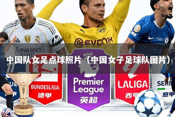 中国队女足点球照片(中国女子足球队图片)