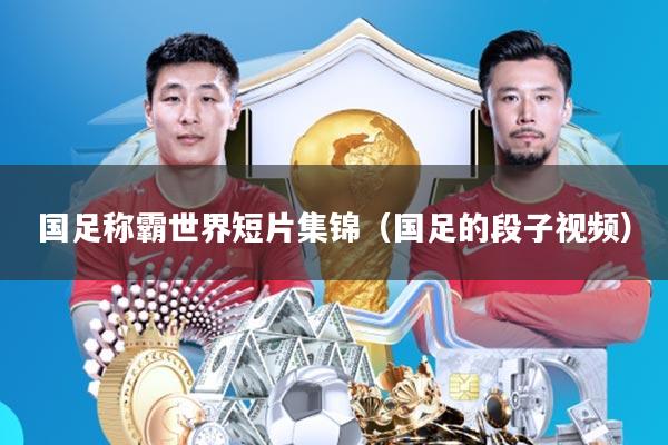 国足称霸世界短片集锦(国足的段子视频)