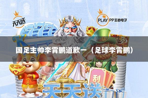 国足主帅李霄鹏道歉一(足球李霄鹏)