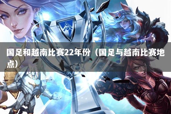 国足和越南比赛22年份(国足与越南比赛地点)
