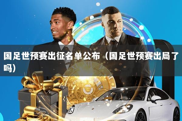 国足世预赛出征名单公布(国足世预赛出局了吗)