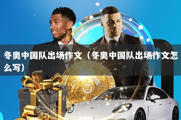 冬奥中国队出场作文(冬奥中国队出场作文怎么写)